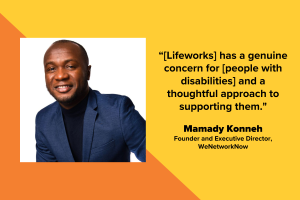 Photo of Mamady Konneh, thefounder and Executive Director of WeNetworkNow, and a quote form him that reads: "[Lifeworks] has a genuine concern for [people with disabilities] and a thoughtful approach to supporting them."